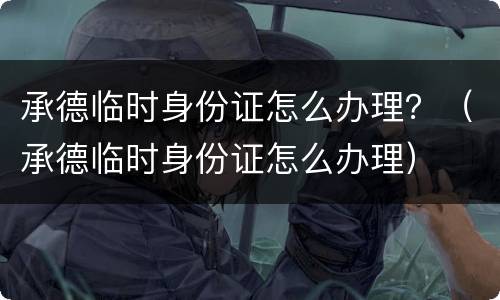 承德临时身份证怎么办理？（承德临时身份证怎么办理）