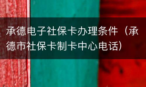 承德电子社保卡办理条件（承德市社保卡制卡中心电话）