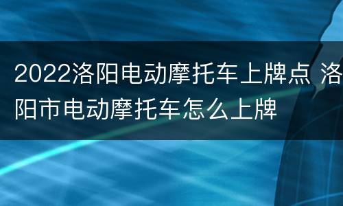 2022洛阳电动摩托车上牌点 洛阳市电动摩托车怎么上牌