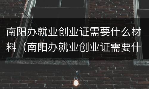 南阳办就业创业证需要什么材料（南阳办就业创业证需要什么材料和手续）