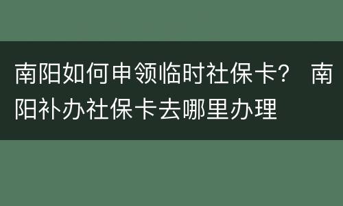 南阳如何申领临时社保卡？ 南阳补办社保卡去哪里办理