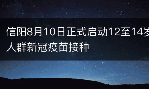 信阳8月10日正式启动12至14岁人群新冠疫苗接种