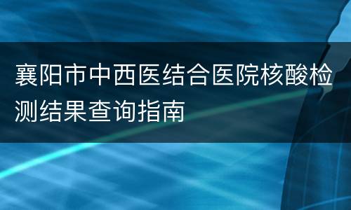 襄阳市中西医结合医院核酸检测结果查询指南
