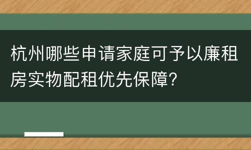 杭州哪些申请家庭可予以廉租房实物配租优先保障?