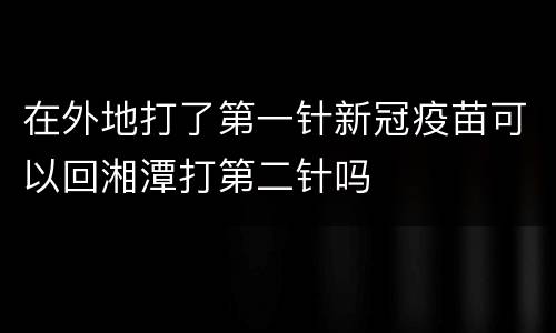 在外地打了第一针新冠疫苗可以回湘潭打第二针吗