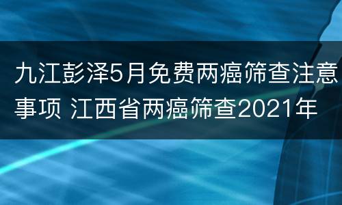 九江彭泽5月免费两癌筛查注意事项 江西省两癌筛查2021年