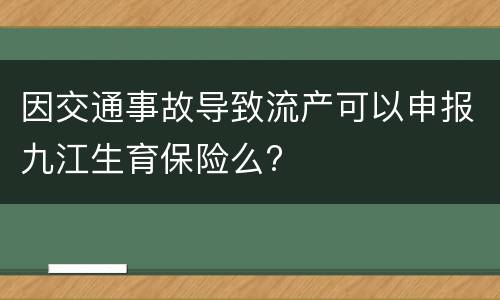 因交通事故导致流产可以申报九江生育保险么?