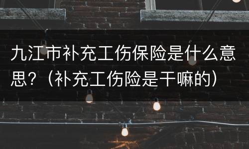 九江市补充工伤保险是什么意思?（补充工伤险是干嘛的）