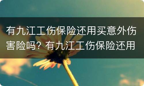 有九江工伤保险还用买意外伤害险吗? 有九江工伤保险还用买意外伤害险吗知乎