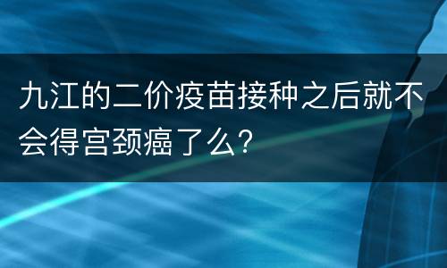 九江的二价疫苗接种之后就不会得宫颈癌了么?