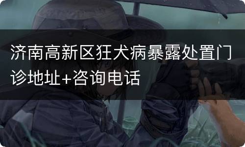 济南高新区狂犬病暴露处置门诊地址+咨询电话