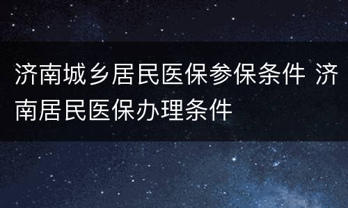 济南城乡居民医保参保条件 济南居民医保办理条件