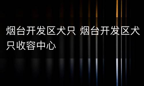 烟台开发区犬只 烟台开发区犬只收容中心