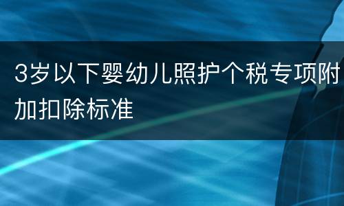 3岁以下婴幼儿照护个税专项附加扣除标准