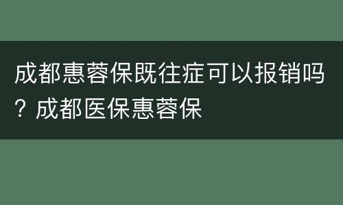 成都惠蓉保既往症可以报销吗? 成都医保惠蓉保