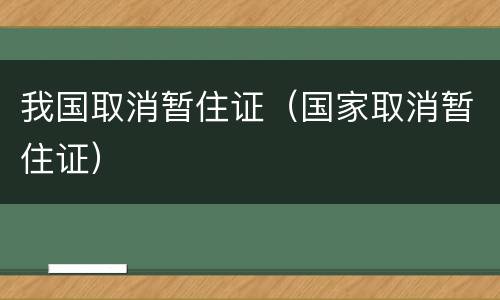 我国取消暂住证（国家取消暂住证）