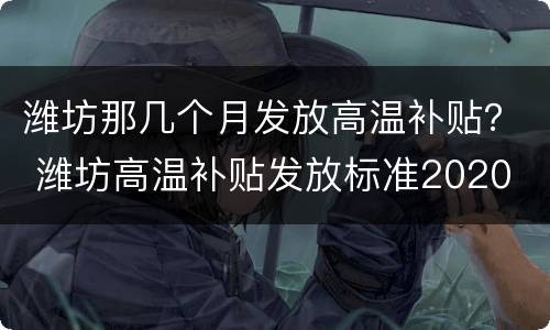 潍坊那几个月发放高温补贴？ 潍坊高温补贴发放标准2020