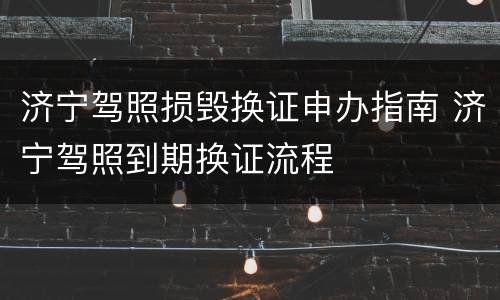 济宁驾照损毁换证申办指南 济宁驾照到期换证流程