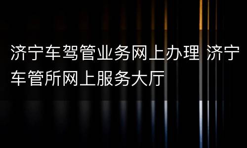 济宁车驾管业务网上办理 济宁车管所网上服务大厅