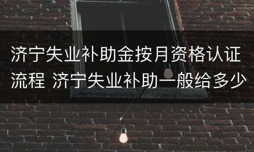 济宁失业补助金按月资格认证流程 济宁失业补助一般给多少