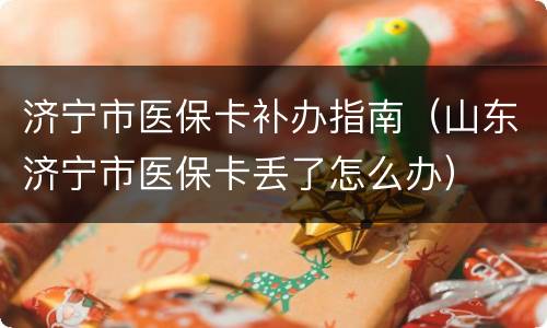 济宁市医保卡补办指南（山东济宁市医保卡丢了怎么办）
