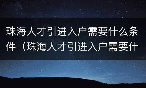 珠海人才引进入户需要什么条件（珠海人才引进入户需要什么条件才能申请）