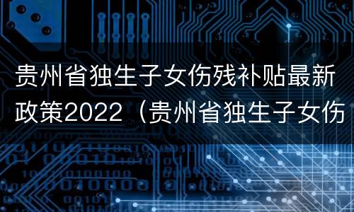 贵州省独生子女伤残补贴最新政策2022（贵州省独生子女伤残补贴最新政策2022年）