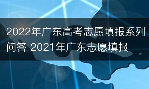 2022年广东高考志愿填报系列问答 2021年广东志愿填报