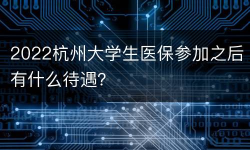 2022杭州大学生医保参加之后有什么待遇？