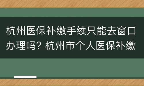 杭州医保补缴手续只能去窗口办理吗? 杭州市个人医保补缴需要什么手续