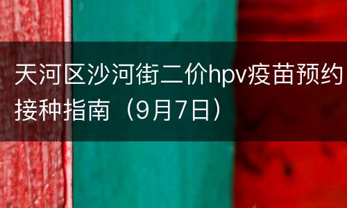 天河区沙河街二价hpv疫苗预约接种指南（9月7日）