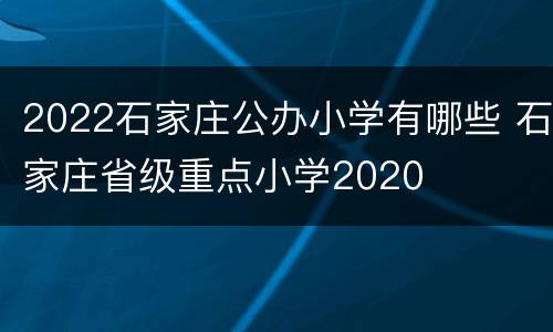 2022石家庄公办小学有哪些 石家庄省级重点小学2020