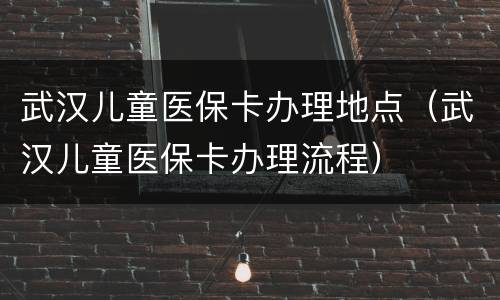 武汉儿童医保卡办理地点（武汉儿童医保卡办理流程）