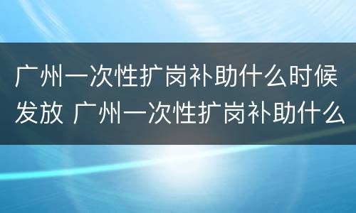 广州一次性扩岗补助什么时候发放 广州一次性扩岗补助什么时候发放完