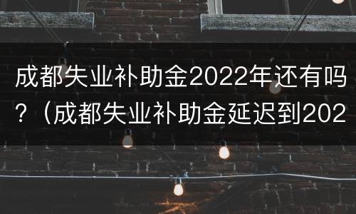 成都失业补助金2022年还有吗?（成都失业补助金延迟到2021年吗）