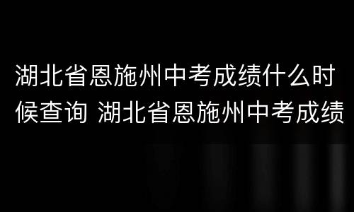 湖北省恩施州中考成绩什么时候查询 湖北省恩施州中考成绩什么时候查询啊