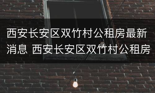 西安长安区双竹村公租房最新消息 西安长安区双竹村公租房最新消息查询
