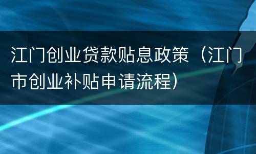 江门创业贷款贴息政策（江门市创业补贴申请流程）