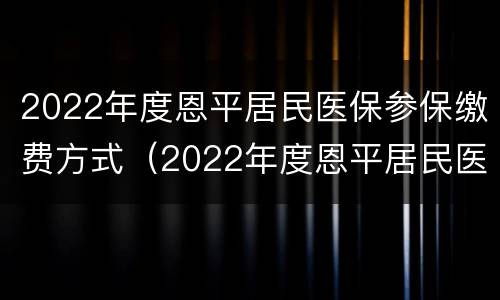 2022年度恩平居民医保参保缴费方式（2022年度恩平居民医保参保缴费方式怎么填）