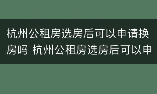 杭州公租房选房后可以申请换房吗 杭州公租房选房后可以申请换房吗现在