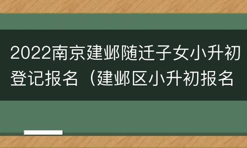 2022南京建邺随迁子女小升初登记报名（建邺区小升初报名）
