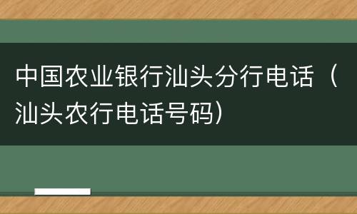 中国农业银行汕头分行电话（汕头农行电话号码）