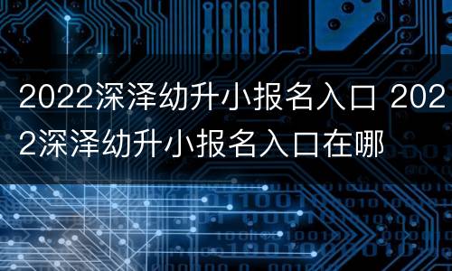 2022深泽幼升小报名入口 2022深泽幼升小报名入口在哪