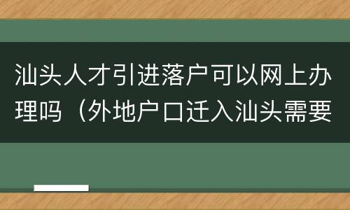 汕头人才引进落户可以网上办理吗（外地户口迁入汕头需要什么手续）