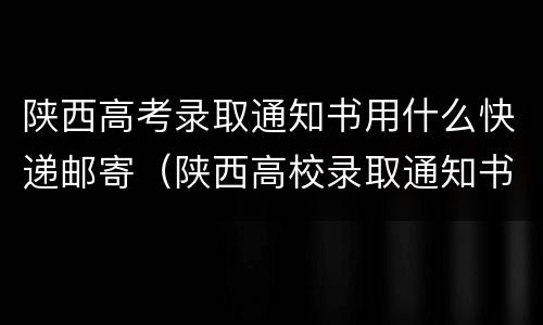 陕西高考录取通知书用什么快递邮寄（陕西高校录取通知书）