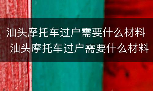 汕头摩托车过户需要什么材料 汕头摩托车过户需要什么材料和费用