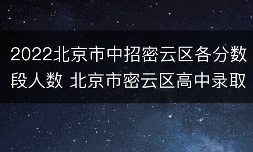 2022北京市中招密云区各分数段人数 北京市密云区高中录取分数线2021