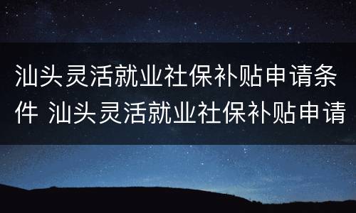 汕头灵活就业社保补贴申请条件 汕头灵活就业社保补贴申请条件是什么