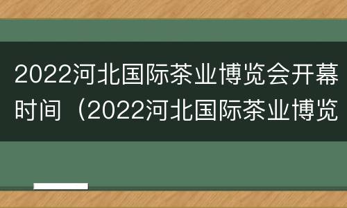 2022河北国际茶业博览会开幕时间（2022河北国际茶业博览会开幕时间及地点）
