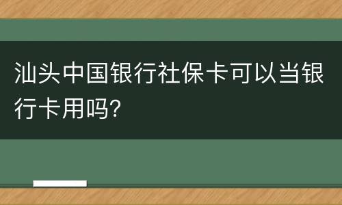 汕头中国银行社保卡可以当银行卡用吗？